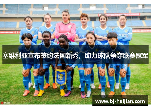 塞维利亚宣布签约法国新秀，助力球队争夺联赛冠军